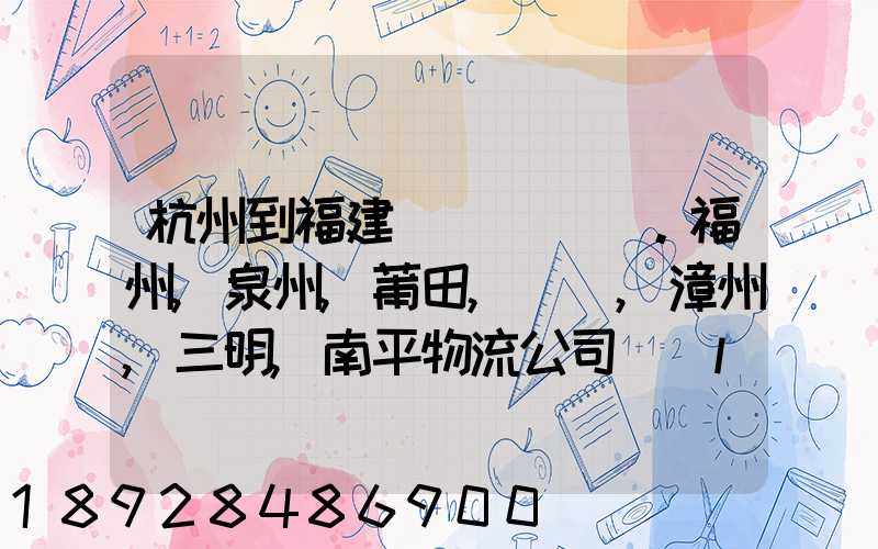 杭州到福建。福州,泉州,莆田,廈門,漳州,三明,南平物流公司聯(lián)系。。